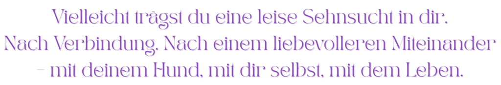 Zitat auf weißem Hintergrund: Vielleicht trägst du eine leise Sehnsucht in dir. Nach Verbindung. Nach einem liebevolleren Miteinander – mit deinem Hund, mit dir selbst, mit dem Leben.