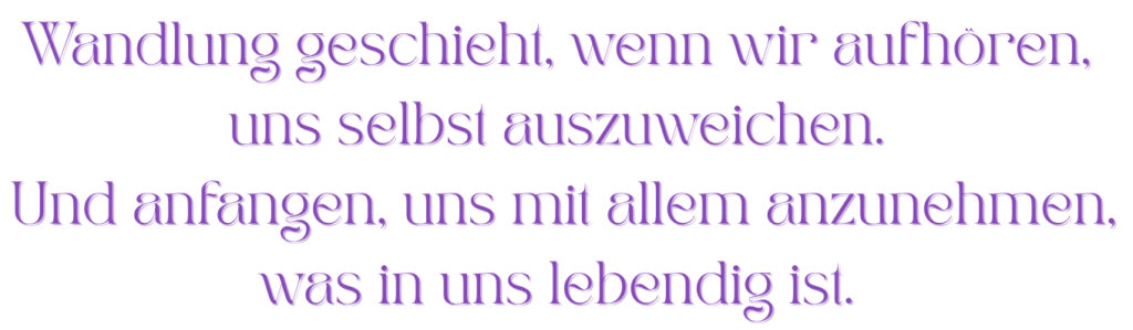 Zitat zur Energiearbeit: ‚Wandlung geschieht, wenn wir aufhören, uns selbst auszuweichen. Und anfangen, uns mit allem anzunehmen, was in uns lebendig ist.‘ – in violetter, filigraner Schrift auf weißem Hintergrund.